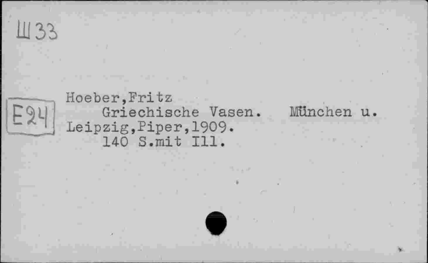 ﻿ËKi
Hoeber»Fritz
Griechische Vasen.
Leipzig,Piper,1909.
140 S.mit Ill.
München u.